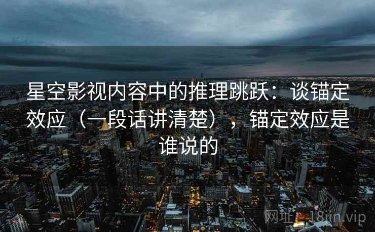 星空影视内容中的推理跳跃:谈锚定效应(一段话讲清楚),锚定效应是谁说的 星空影视内容中的推理跳跃:谈锚定效应(一段话讲清楚),锚定效应是谁说的