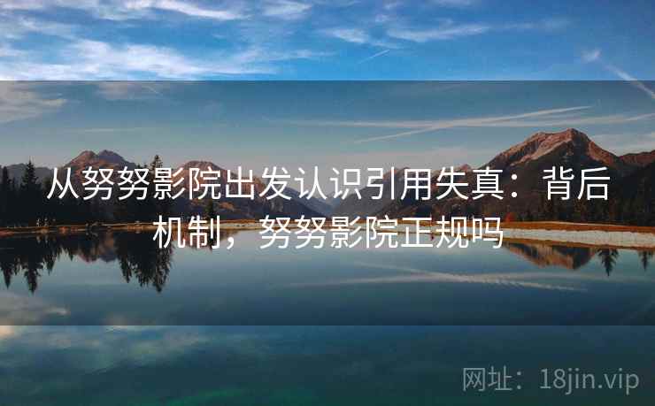 从努努影院出发认识引用失真：背后机制，努努影院正规吗