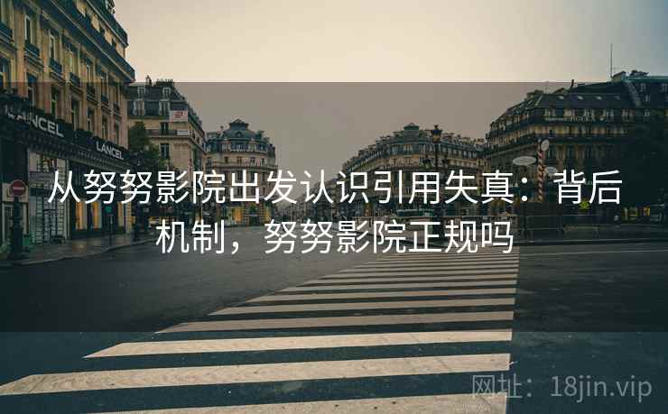 从努努影院出发认识引用失真：背后机制，努努影院正规吗
