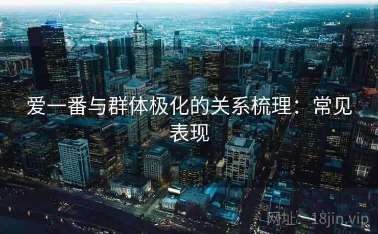 爱一番与群体极化的关系梳理：常见表现