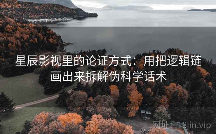 星辰影视里的论证方式：用把逻辑链画出来拆解伪科学话术