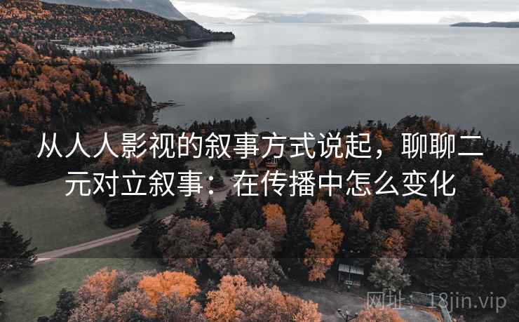 从人人影视的叙事方式说起,聊聊二元对立叙事:在传播中怎么变化 从人人影视的叙事方式说起,聊聊二元对立叙事:在传播中怎么变化