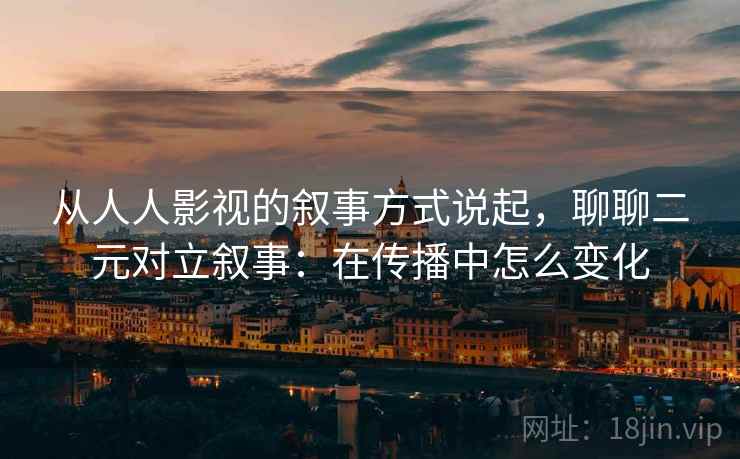 从人人影视的叙事方式说起,聊聊二元对立叙事:在传播中怎么变化 从人人影视的叙事方式说起,聊聊二元对立叙事:在传播中怎么变化