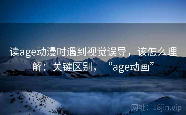 读age动漫时遇到视觉误导,该怎么理解:关键区别,“age动画” 读age动漫时遇到视觉误导,该怎么理解:关键区别,“age动画”