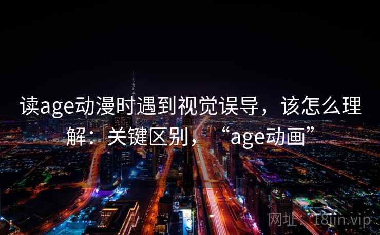 读age动漫时遇到视觉误导,该怎么理解:关键区别,“age动画” 读age动漫时遇到视觉误导,该怎么理解:关键区别,“age动画”