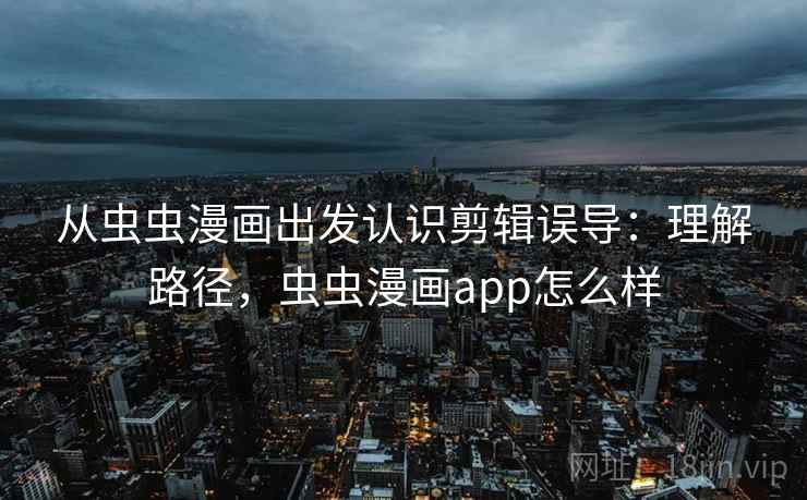 从虫虫漫画出发认识剪辑误导:理解路径,虫虫漫画app怎么样 从虫虫漫画出发认识剪辑误导:理解路径,虫虫漫画app怎么样