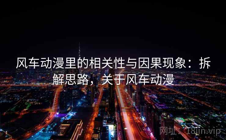 风车动漫里的相关性与因果现象:拆解思路,关于风车动漫 风车动漫里的相关性与因果现象:拆解思路,关于风车动漫