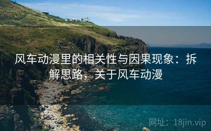风车动漫里的相关性与因果现象:拆解思路,关于风车动漫 风车动漫里的相关性与因果现象:拆解思路,关于风车动漫