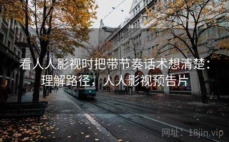 看人人影视时把带节奏话术想清楚:理解路径,人人影视预告片 看人人影视时把带节奏话术想清楚:理解路径,人人影视预告片