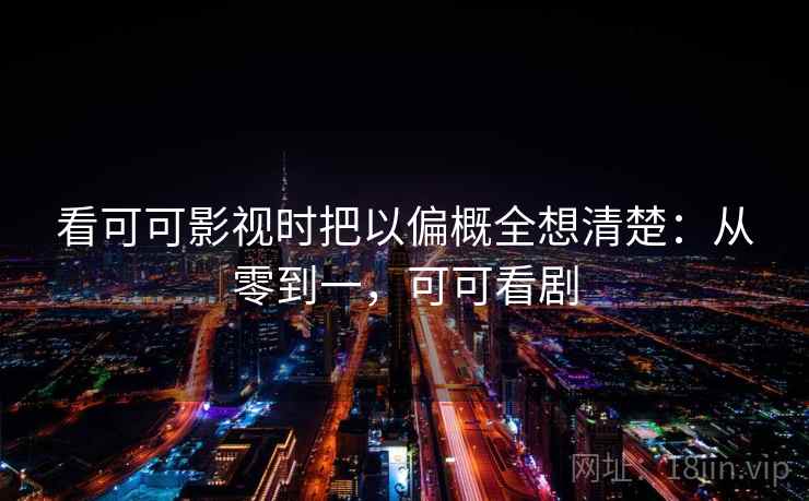 看可可影视时把以偏概全想清楚：从零到一，可可看剧