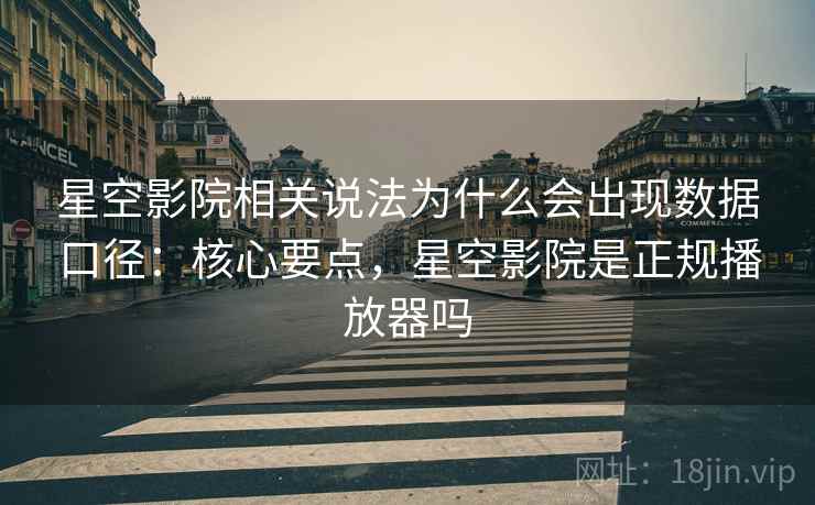 星空影院相关说法为什么会出现数据口径：核心要点，星空影院是正规播放器吗