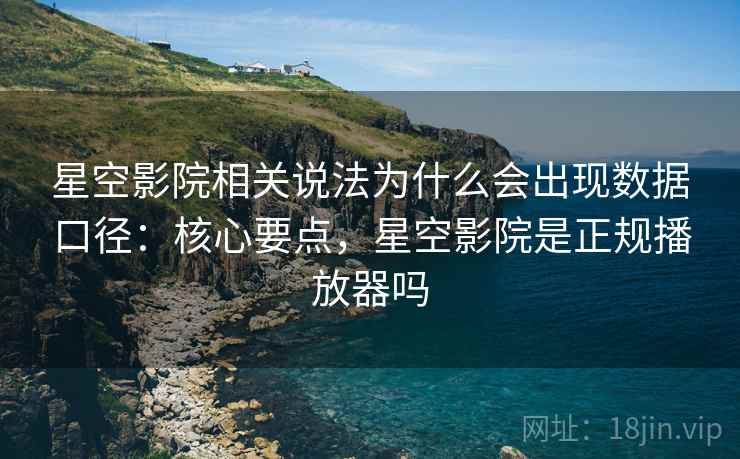 星空影院相关说法为什么会出现数据口径：核心要点，星空影院是正规播放器吗