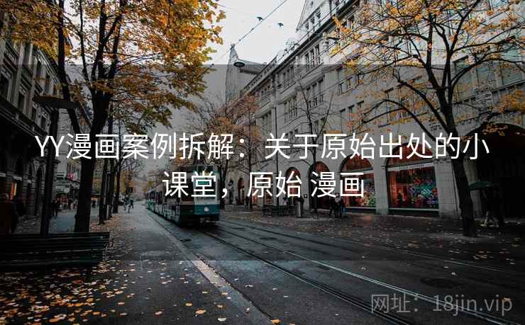 YY漫画案例拆解:关于原始出处的小课堂,原始 漫画 YY漫画案例拆解:关于原始出处的小课堂,原始 漫画