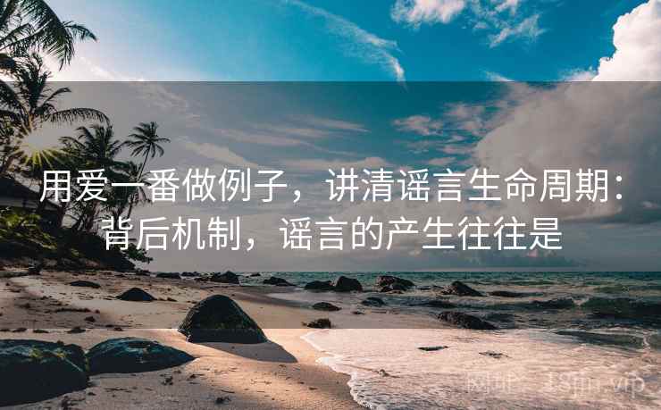 用爱一番做例子，讲清谣言生命周期：背后机制，谣言的产生往往是
