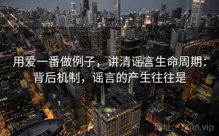 用爱一番做例子，讲清谣言生命周期：背后机制，谣言的产生往往是