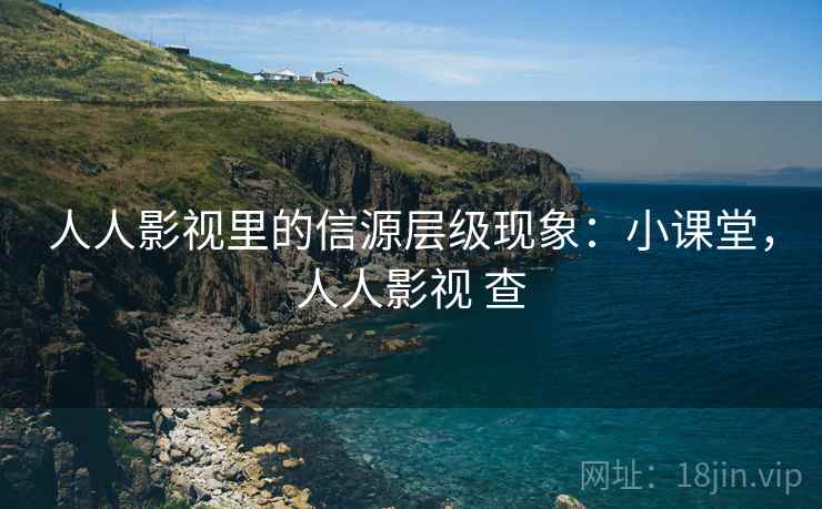 人人影视里的信源层级现象:小课堂,人人影视 查 人人影视里的信源层级现象:小课堂,人人影视 查