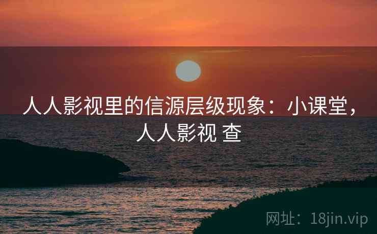 人人影视里的信源层级现象:小课堂,人人影视 查 人人影视里的信源层级现象:小课堂,人人影视 查