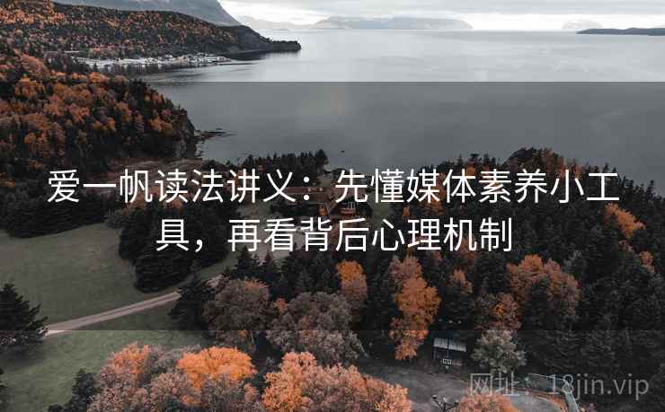 爱一帆读法讲义:先懂媒体素养小工具,再看背后心理机制 爱一帆读法讲义:先懂媒体素养小工具,再看背后心理机制