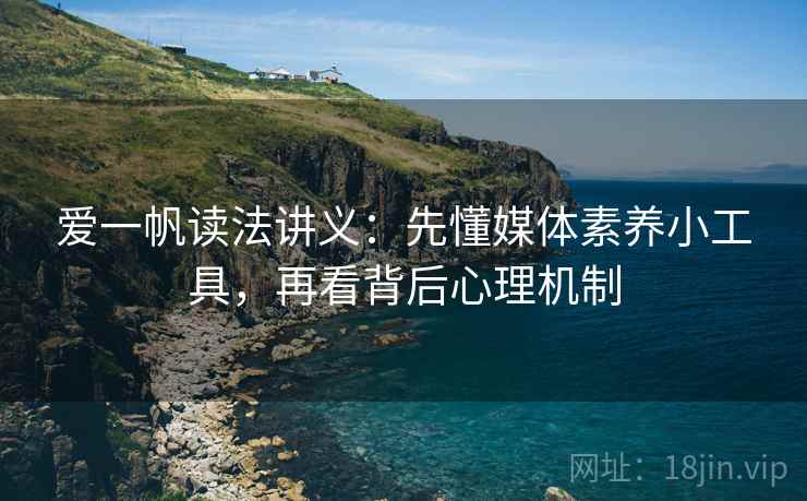 爱一帆读法讲义:先懂媒体素养小工具,再看背后心理机制 爱一帆读法讲义:先懂媒体素养小工具,再看背后心理机制