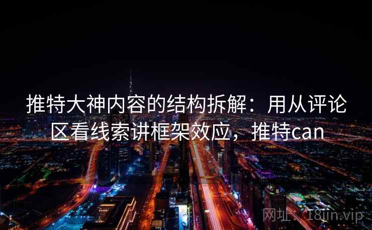 推特大神内容的结构拆解：用从评论区看线索讲框架效应，推特can