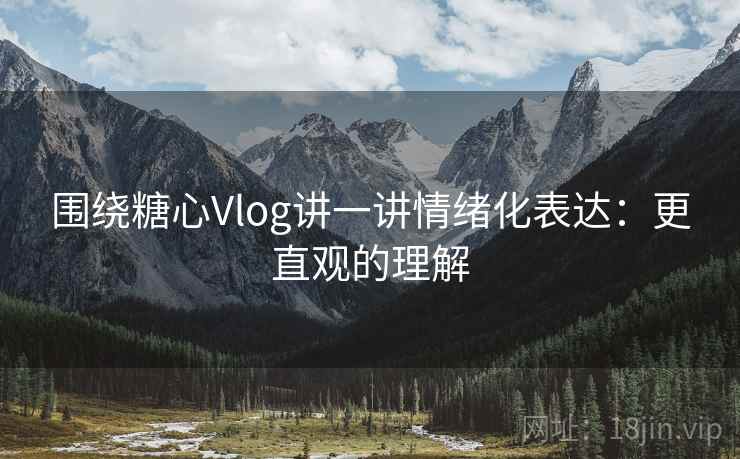 围绕糖心Vlog讲一讲情绪化表达:更直观的理解 围绕糖心Vlog讲一讲情绪化表达:更直观的理解