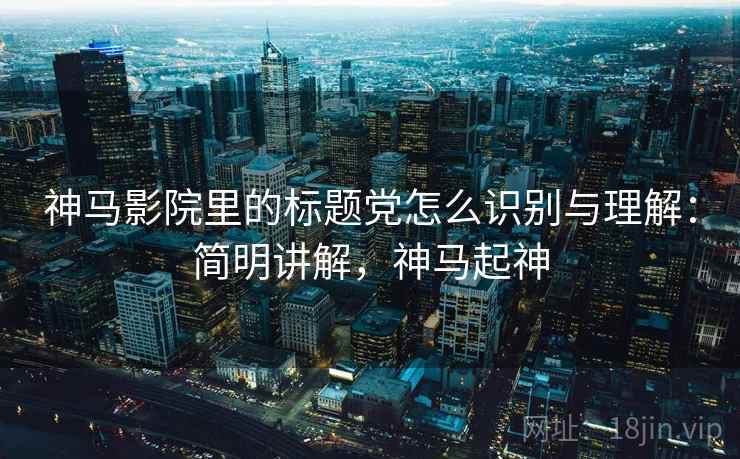 神马影院里的标题党怎么识别与理解:简明讲解,神马起神 神马影院里的标题党怎么识别与理解:简明讲解,神马起神