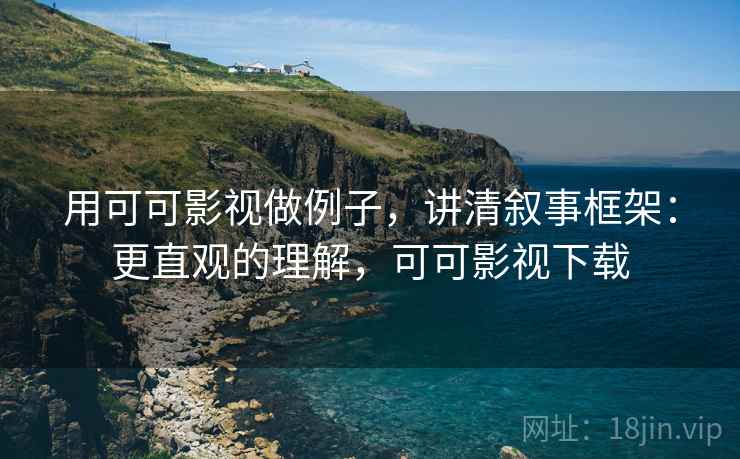 用可可影视做例子，讲清叙事框架：更直观的理解，可可影视下载