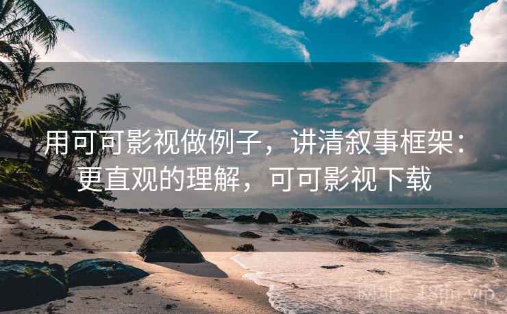 用可可影视做例子，讲清叙事框架：更直观的理解，可可影视下载