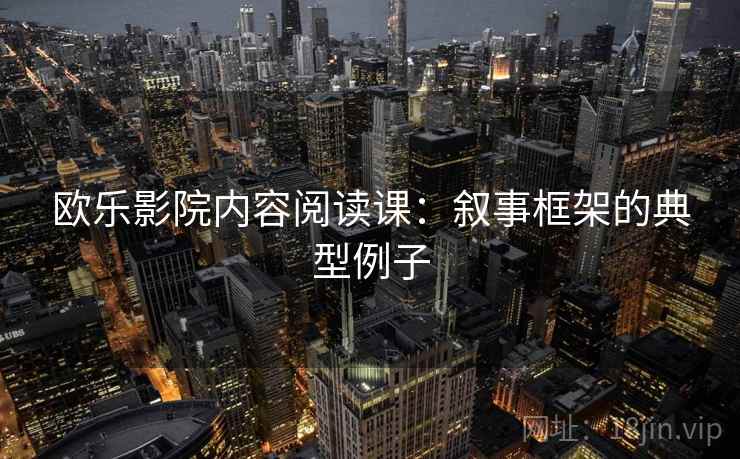 欧乐影院内容阅读课:叙事框架的典型例子 欧乐影院内容阅读课:叙事框架的典型例子