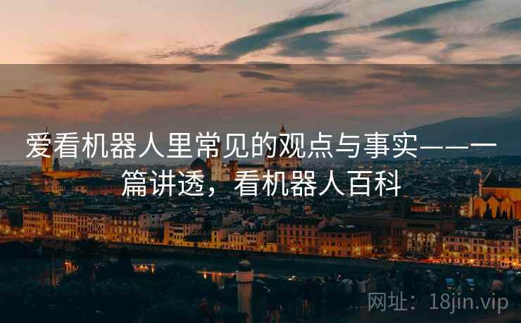 爱看机器人里常见的观点与事实——一篇讲透,看机器人百科 爱看机器人里常见的观点与事实——一篇讲透,看机器人百科
