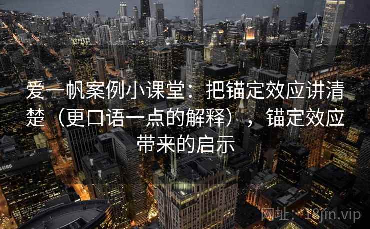 爱一帆案例小课堂:把锚定效应讲清楚(更口语一点的解释),锚定效应带来的启示 爱一帆案例小课堂:把锚定效应讲清楚(更口语一点的解释),锚定效应带来的启示