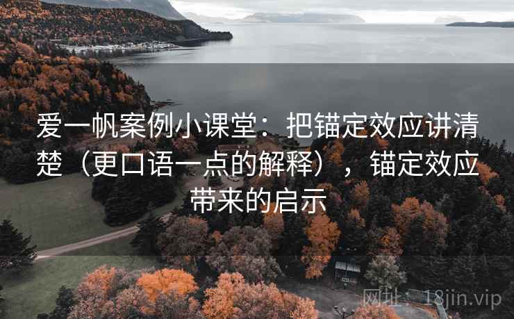 爱一帆案例小课堂:把锚定效应讲清楚(更口语一点的解释),锚定效应带来的启示 爱一帆案例小课堂:把锚定效应讲清楚(更口语一点的解释),锚定效应带来的启示