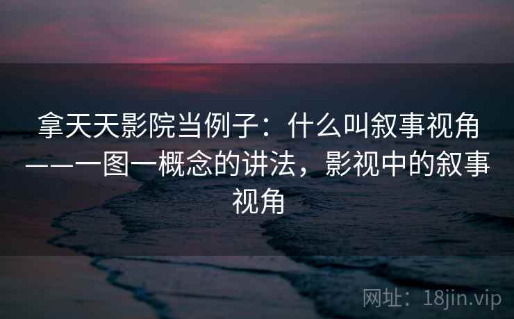 拿天天影院当例子:什么叫叙事视角——一图一概念的讲法,影视中的叙事视角 拿天天影院当例子:什么叫叙事视角——一图一概念的讲法,影视中的叙事视角