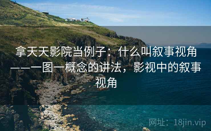拿天天影院当例子:什么叫叙事视角——一图一概念的讲法,影视中的叙事视角 拿天天影院当例子:什么叫叙事视角——一图一概念的讲法,影视中的叙事视角