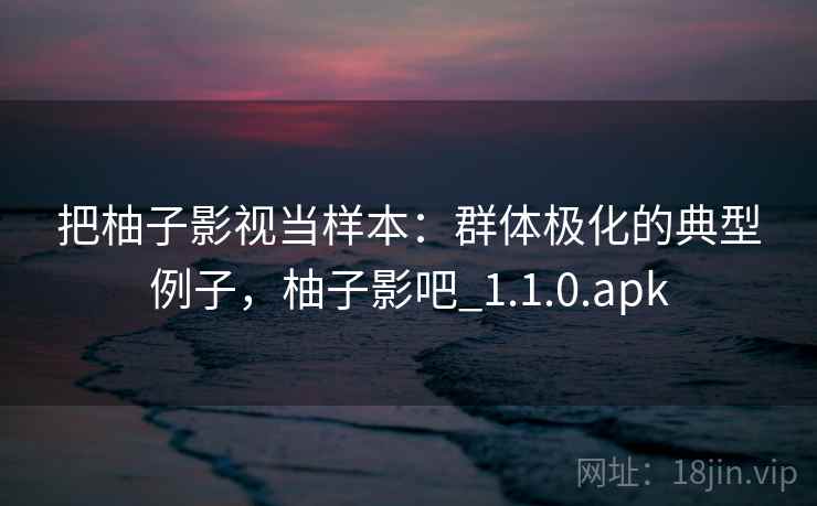 把柚子影视当样本:群体极化的典型例子,柚子影吧_1.1.0.apk 把柚子影视当样本:群体极化的典型例子,柚子影吧_1.1.0.apk