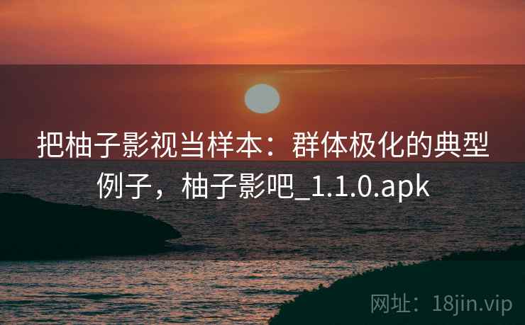 把柚子影视当样本:群体极化的典型例子,柚子影吧_1.1.0.apk 把柚子影视当样本:群体极化的典型例子,柚子影吧_1.1.0.apk