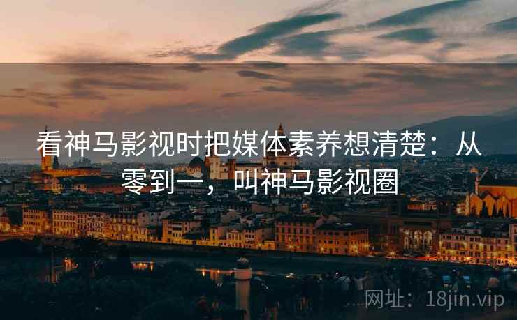 看神马影视时把媒体素养想清楚：从零到一，叫神马影视圈