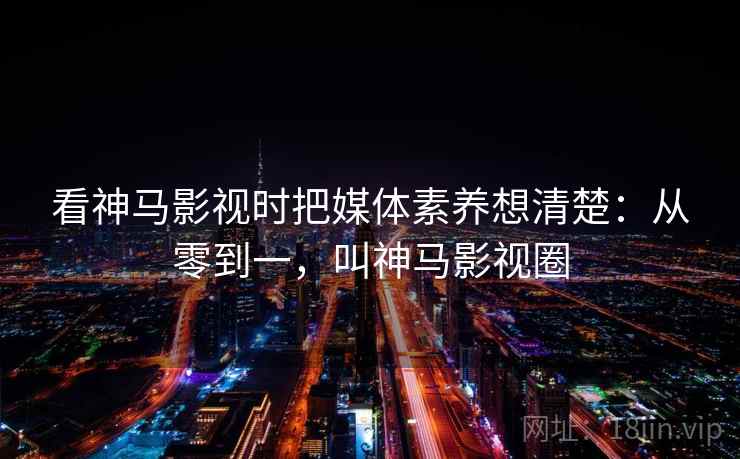 看神马影视时把媒体素养想清楚：从零到一，叫神马影视圈
