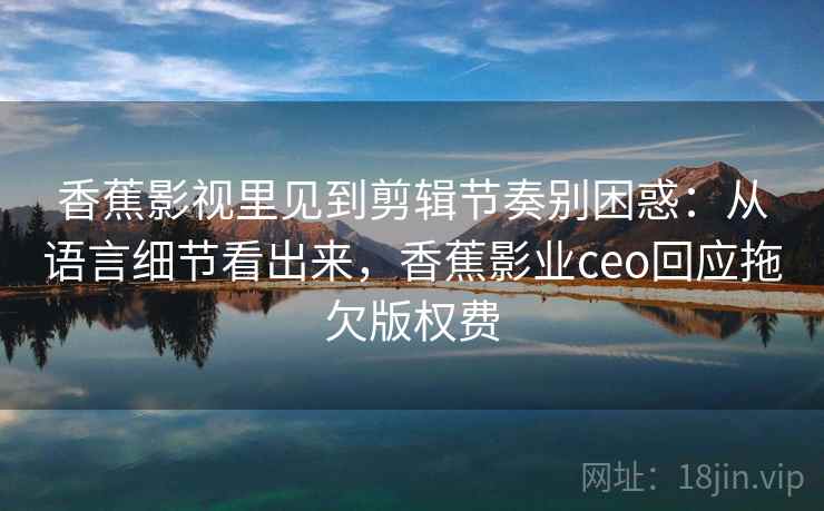 香蕉影视里见到剪辑节奏别困惑:从语言细节看出来,香蕉影业ceo回应拖欠版权费 香蕉影视里见到剪辑节奏别困惑:从语言细节看出来,香蕉影业ceo回应拖欠版权费