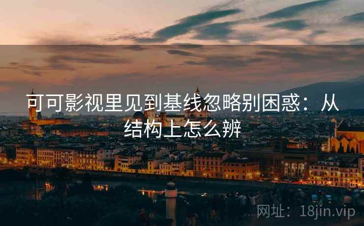 可可影视里见到基线忽略别困惑:从结构上怎么辨 可可影视里见到基线忽略别困惑:从结构上怎么辨