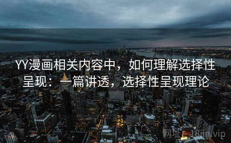 YY漫画相关内容中,如何理解选择性呈现:一篇讲透,选择性呈现理论 YY漫画相关内容中,如何理解选择性呈现:一篇讲透,选择性呈现理论