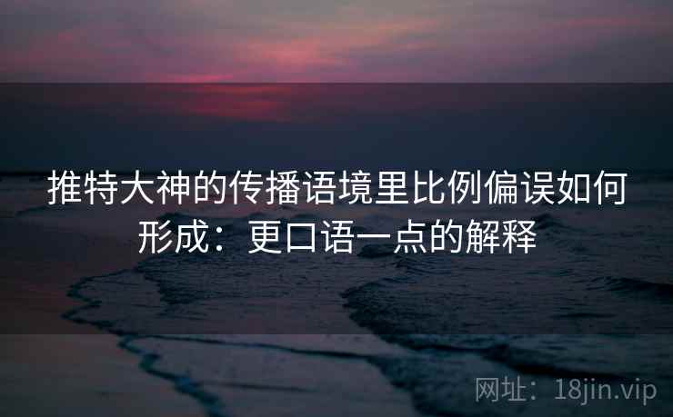 推特大神的传播语境里比例偏误如何形成:更口语一点的解释 推特大神的传播语境里比例偏误如何形成:更口语一点的解释
