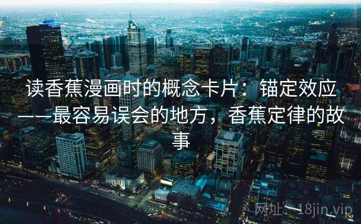 读香蕉漫画时的概念卡片:锚定效应——最容易误会的地方,香蕉定律的故事 读香蕉漫画时的概念卡片:锚定效应——最容易误会的地方,香蕉定律的故事