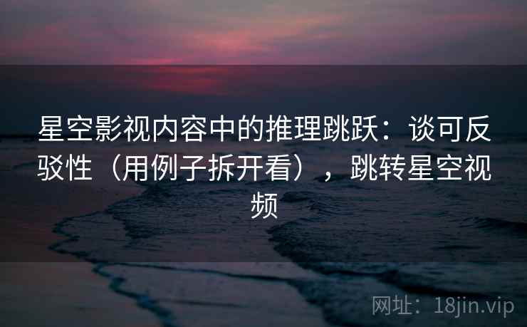 星空影视内容中的推理跳跃:谈可反驳性(用例子拆开看),跳转星空视频 星空影视内容中的推理跳跃:谈可反驳性(用例子拆开看),跳转星空视频