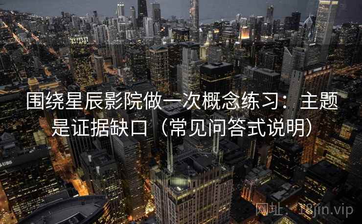 围绕星辰影院做一次概念练习:主题是证据缺口(常见问答式说明) 围绕星辰影院做一次概念练习:主题是证据缺口(常见问答式说明)