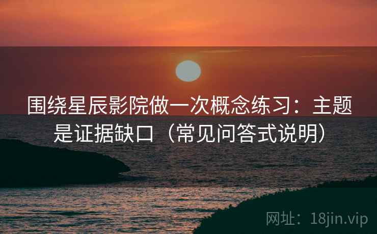 围绕星辰影院做一次概念练习:主题是证据缺口(常见问答式说明) 围绕星辰影院做一次概念练习:主题是证据缺口(常见问答式说明)