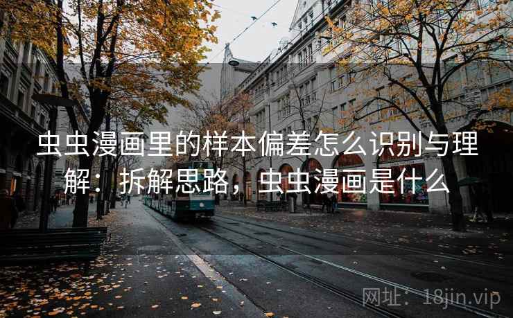 虫虫漫画里的样本偏差怎么识别与理解:拆解思路,虫虫漫画是什么 虫虫漫画里的样本偏差怎么识别与理解:拆解思路,虫虫漫画是什么