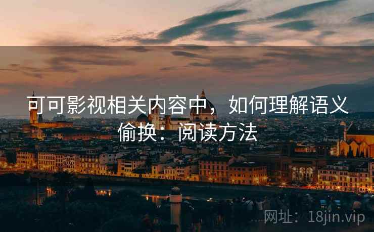 可可影视相关内容中,如何理解语义偷换:阅读方法 可可影视相关内容中,如何理解语义偷换:阅读方法