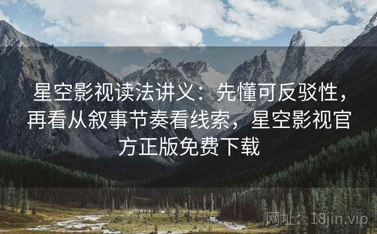 星空影视读法讲义:先懂可反驳性,再看从叙事节奏看线索,星空影视官方正版免费下载 星空影视读法讲义:先懂可反驳性,再看从叙事节奏看线索,星空影视官方正版免费下载