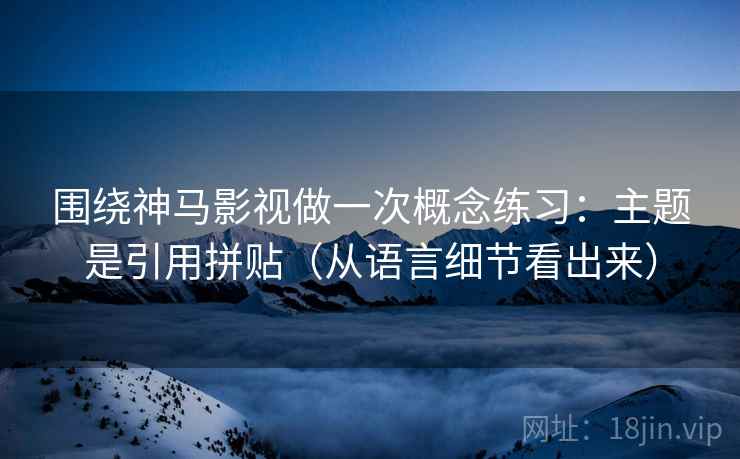 围绕神马影视做一次概念练习:主题是引用拼贴(从语言细节看出来) 围绕神马影视做一次概念练习:主题是引用拼贴(从语言细节看出来)